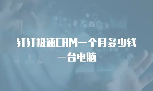 钉钉极速CRM一个月多少钱一台电脑