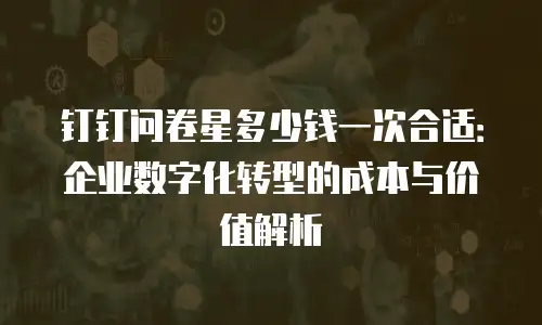 钉钉问卷星多少钱一次合适：企业数字化转型的成本与价值解析
