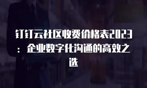 钉钉云社区收费价格表2023：企业数字化沟通的高效之选