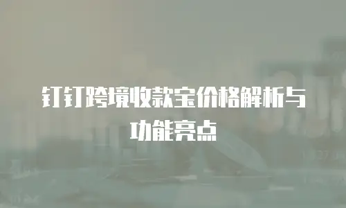 钉钉跨境收款宝价格解析与功能亮点