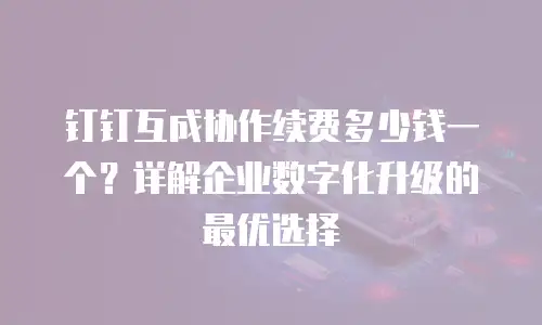 钉钉互成协作续费多少钱一个？详解企业数字化升级的最优选择