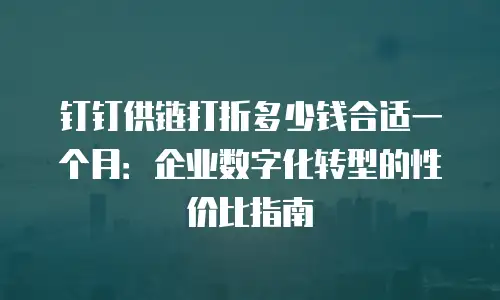 钉钉供链打折多少钱合适一个月：企业数字化转型的性价比指南