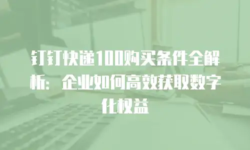 钉钉快递100购买条件全解析：企业如何高效获取数字化权益