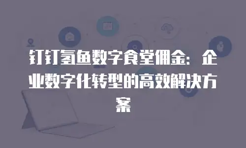 钉钉氢鱼数字食堂佣金：企业数字化转型的高效解决方案