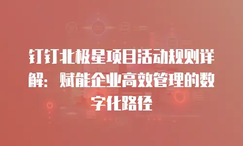钉钉北极星项目活动规则详解：赋能企业高效管理的数字化路径