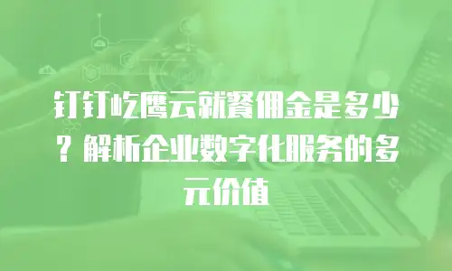 钉钉屹鹰云就餐佣金是多少？解析企业数字化服务的多元价值