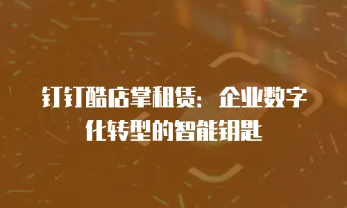 钉钉酷店掌租赁：企业数字化转型的智能钥匙