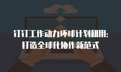 钉钉工作动力环球计划租用：打造全球化协作新范式