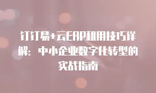 钉钉易+云ERP租用技巧详解：中小企业数字化转型的实战指南