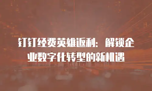 钉钉经费英雄返利：解锁企业数字化转型的新机遇