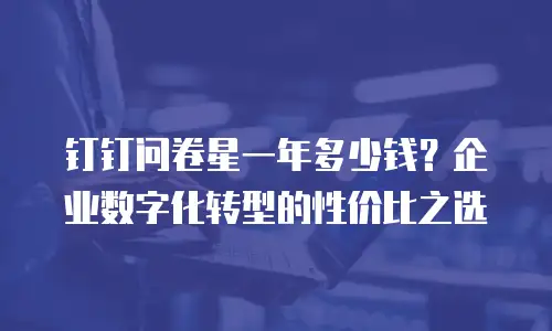 钉钉问卷星一年多少钱？企业数字化转型的性价比之选