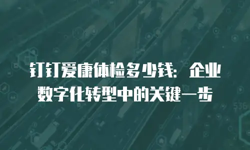 钉钉爱康体检多少钱：企业数字化转型中的关键一步