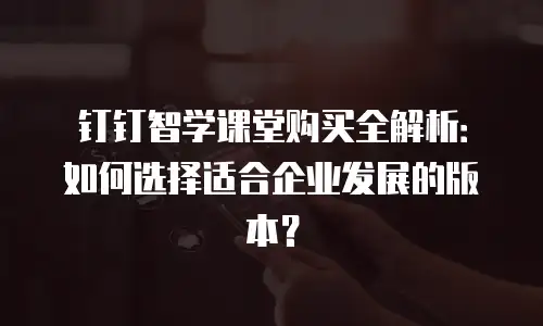 钉钉智学课堂购买全解析：如何选择适合企业发展的版本？