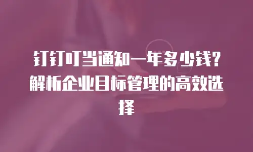 钉钉叮当通知一年多少钱？解析企业目标管理的高效选择