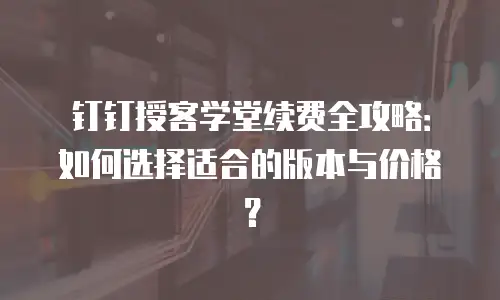钉钉授客学堂续费全攻略：如何选择适合的版本与价格？