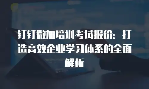 钉钉微加培训考试报价：打造高效企业学习体系的全面解析