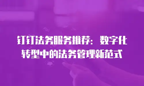 钉钉法务服务推荐：数字化转型中的法务管理新范式