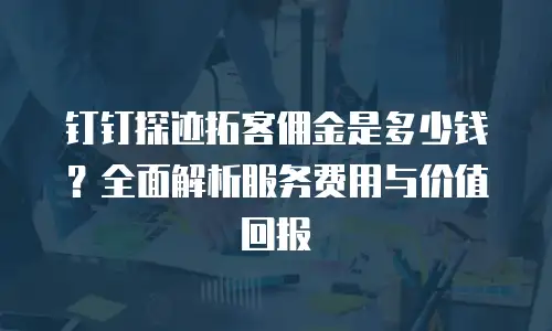 钉钉探迹拓客佣金是多少钱？全面解析服务费用与价值回报