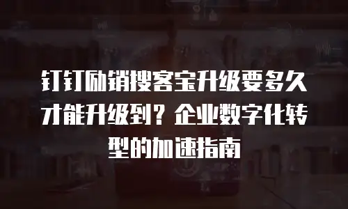 钉钉励销搜客宝升级要多久才能升级到？企业数字化转型的加速指南