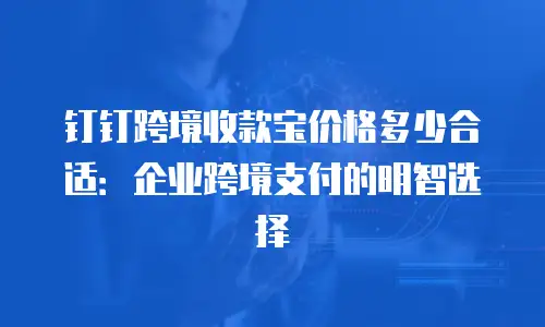 钉钉跨境收款宝价格多少合适：企业跨境支付的明智选择