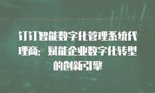 钉钉智能数字化管理系统代理商：赋能企业数字化转型的创新引擎