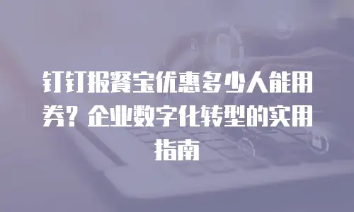 钉钉报餐宝优惠多少人能用券？企业数字化转型的实用指南