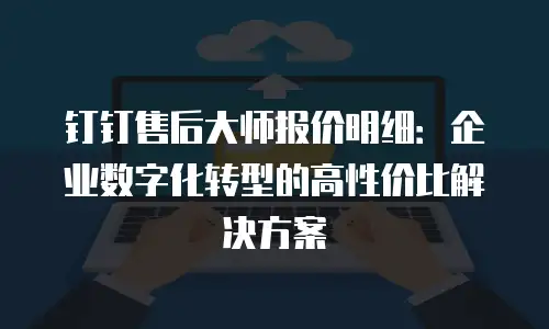 钉钉售后大师报价明细：企业数字化转型的高性价比解决方案