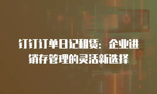 钉钉订单日记租赁：企业进销存管理的灵活新选择