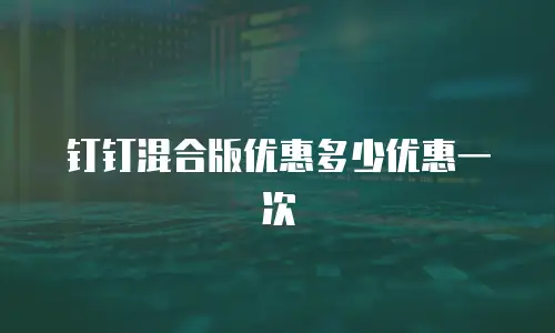 钉钉混合版优惠多少优惠一次