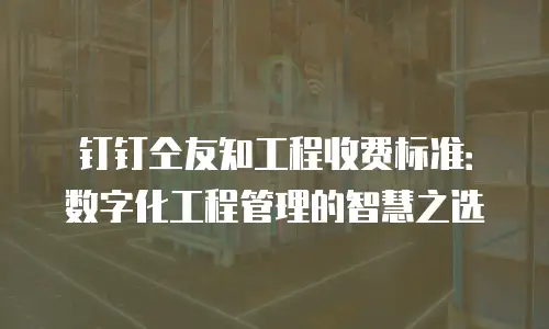 钉钉仝友知工程收费标准：数字化工程管理的智慧之选