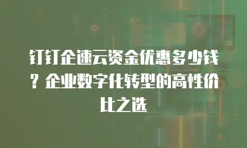 钉钉企速云资金优惠多少钱？企业数字化转型的高性价比之选