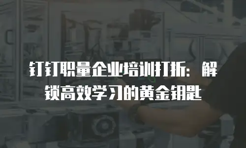 钉钉职量企业培训打折：解锁高效学习的黄金钥匙