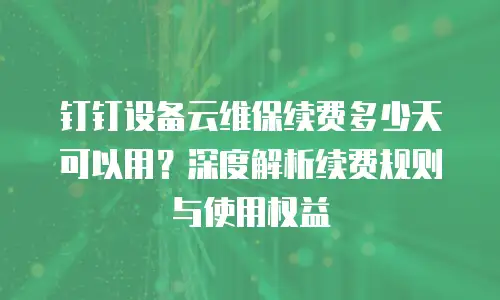 钉钉设备云维保续费多少天可以用？深度解析续费规则与使用权益
