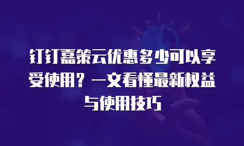 钉钉嘉策云优惠多少可以享受使用？一文看懂最新权益与使用技巧