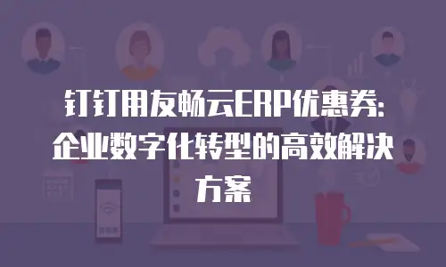 钉钉用友畅云ERP优惠券：企业数字化转型的高效解决方案