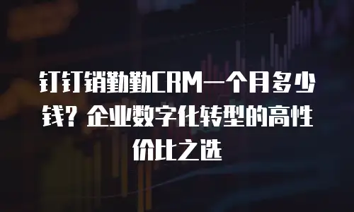 钉钉销勤勤CRM一个月多少钱？企业数字化转型的高性价比之选