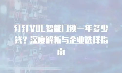 钉钉VOC智能门锁一年多少钱？深度解析与企业选择指南