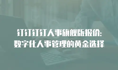 钉钉钉钉人事旗舰版报价：数字化人事管理的黄金选择