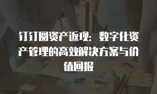 钉钉圆资产返现：数字化资产管理的高效解决方案与价值回报