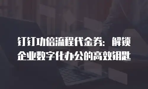 钉钉功倍流程代金券：解锁企业数字化办公的高效钥匙