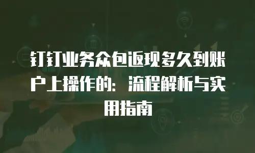 钉钉业务众包返现多久到账户上操作的：流程解析与实用指南