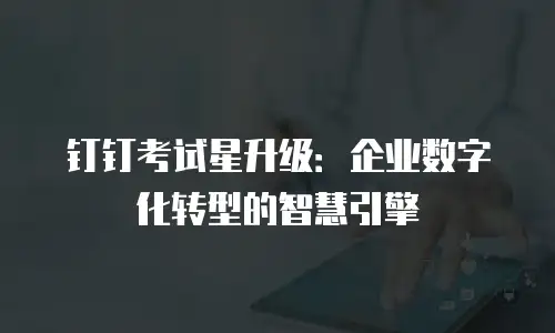 钉钉考试星升级：企业数字化转型的智慧引擎