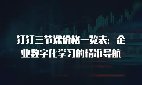 钉钉三节课价格一览表：企业数字化学习的精准导航