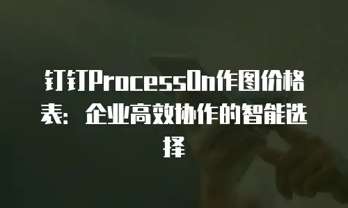 钉钉ProcessOn作图价格表：企业高效协作的智能选择