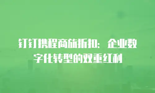 钉钉携程商旅折扣：企业数字化转型的双重红利