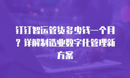 钉钉智运管货多少钱一个月？详解制造业数字化管理新方案