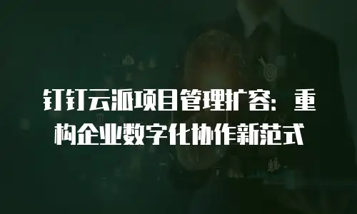 钉钉云派项目管理扩容：重构企业数字化协作新范式