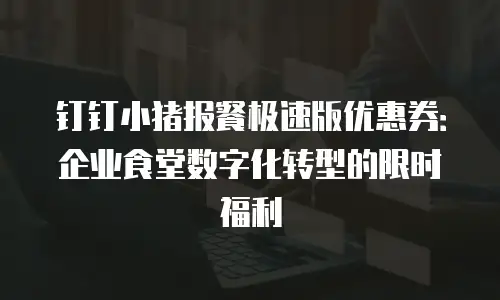 钉钉小猪报餐极速版优惠券：企业食堂数字化转型的限时福利