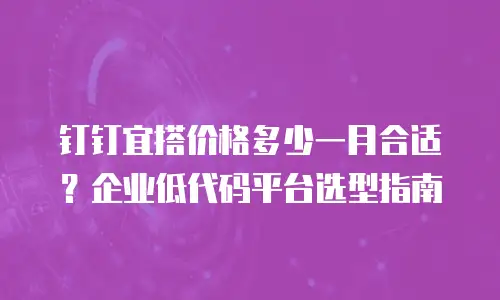 钉钉宜搭价格多少一月合适？企业低代码平台选型指南
