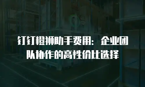 钉钉橙狮助手费用：企业团队协作的高性价比选择